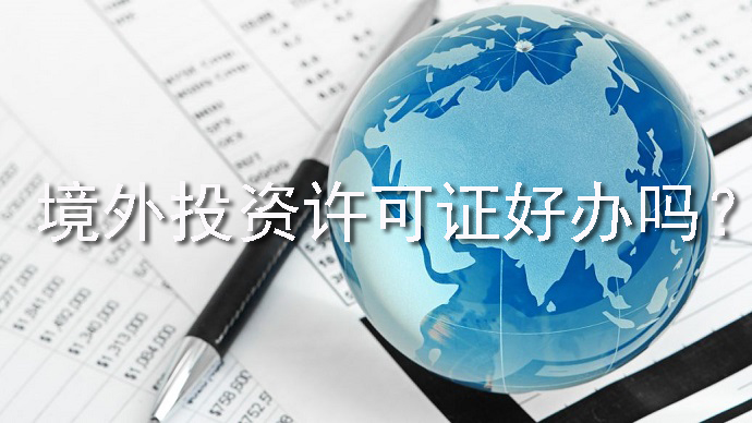境外投資許可證好辦嗎？